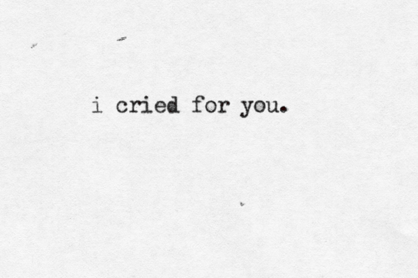 i cried for you. 