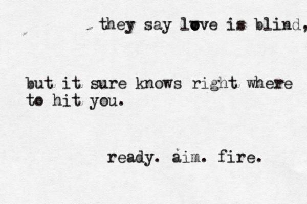 they say lv o o o o ve is blind, but it sure knows right where to hit you. ready. aim. fire. 