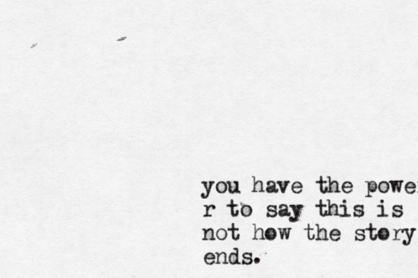 you have the power to r to say this is not how the story ends. 