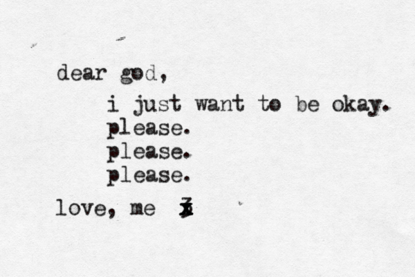 dear god, i just want to be okay. please. please. please. love, me <3 x x x x x