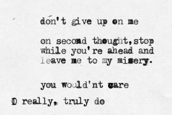 don't give up on me on second thought,stop while you're ahead and leave me to my misery. you would'nt v c c c c care O I really, truly do