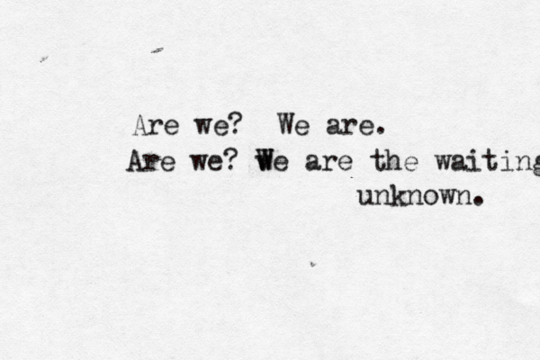 Are we? We are. Are we? v W We are the waiting unknown. 