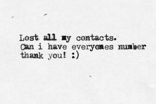 Lost all my contacts. Can i have everyones number thank you! :)