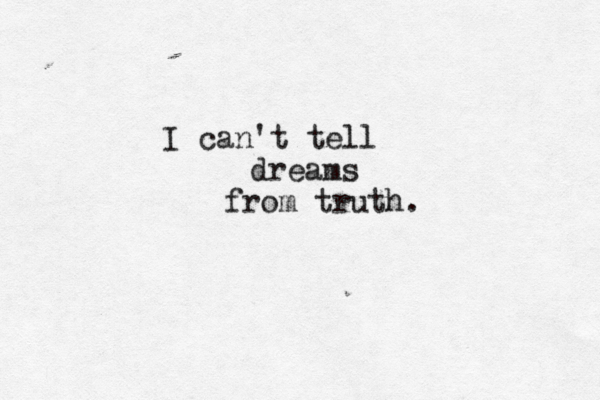I can't tell dreams from truth.