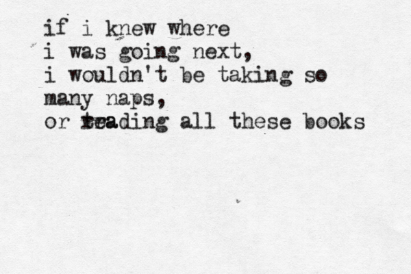 if i knew where i was going next, i wouldn't be taking so many naps, or tra reading all these books 