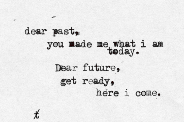 dear past, you made me what i am today. Dear future, get ready , here i come. t /