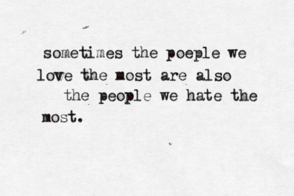 sometimes the poeple we love the most are also the people we hate the most. 