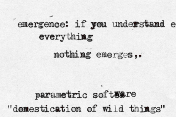 emergence: if you understand e everything nothing emerges,. parametric softea ware "domestication of wild things" 