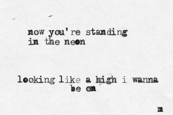 now you're standing in the neon looking like a high i wanna be on m 