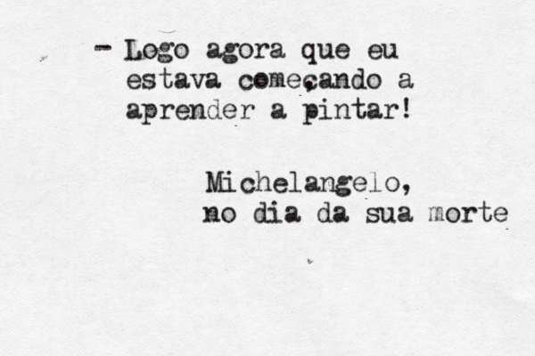 Logo agora que eu estava come, cando a aprender a pintar! Michelangelo, no dia da sua morte - 