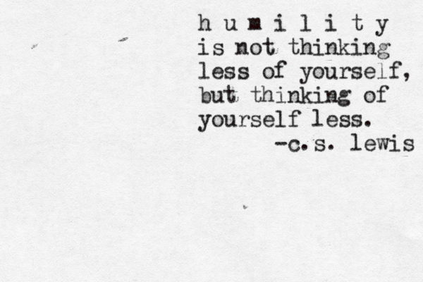h u m i l i t y is not thinking less of yourself, but thinking of yourself less. -c.s. lewis 