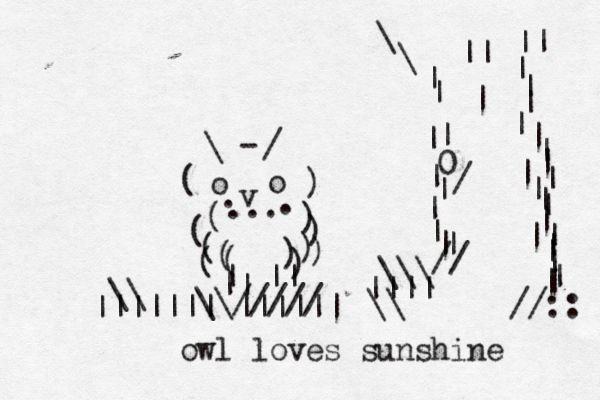 @( o o ) < v . ... . \ / ( ( ( ( ) ) ) ) ( ) ) ( | || || - |||||||~~~ |||||| \\ ~~ \\///// 0 / | | | | | | | | | \\\ ||||~~ | | | | | | | | | | | | | || | | | | | | \\ | \ \ || || | // //:: owl loves sunshine 
