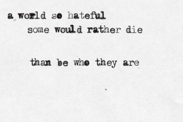 a world so hateful some would rather die than be who they are 
