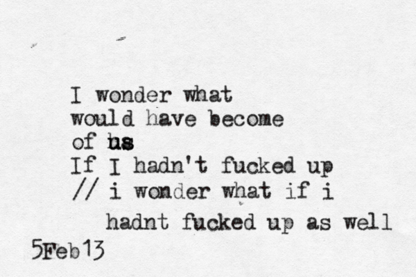 I wonder what would have become of ha us us If I hadn't fucked up 5Feb13 // i wonder what if i hadnt fucked up as well 