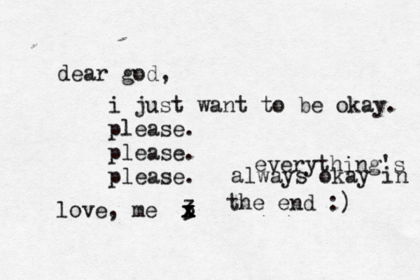 dear god, i just want to be okay. please. please. please. love, me <3 x x x x x everything's always okay in the end :) 