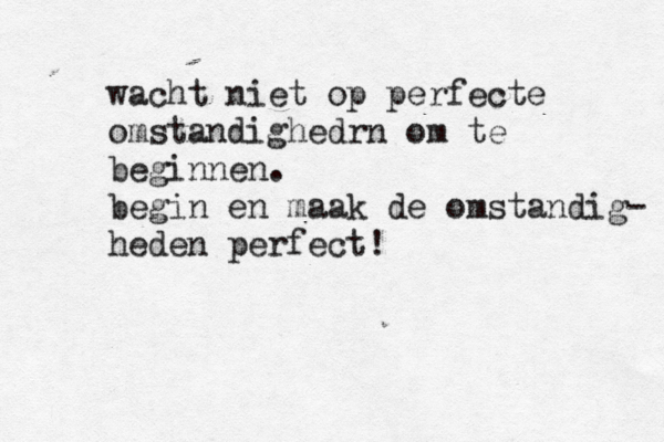 wacht niet op perfecte omstandighedrn om te beginnen. begin en maak de omstandig- heden perfect! 