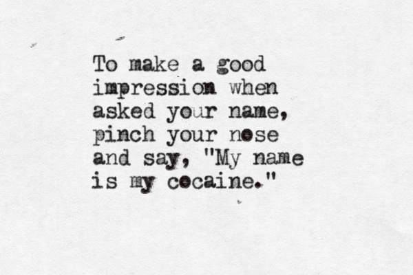 To make a good impression when asked your name, pinch your nose and say, "My name is my cocaine." 