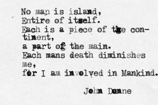 No man is island, Entire of itself. Each is a piece of tge con- h h h h h h tinent, a part og f f f the main. Each mans death diminishes me, fir or I am involved in Mankind. John Du onne 