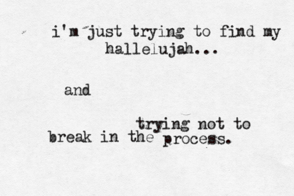 i'm just trying to find my hallelujah... and trying not to break in the process. 
