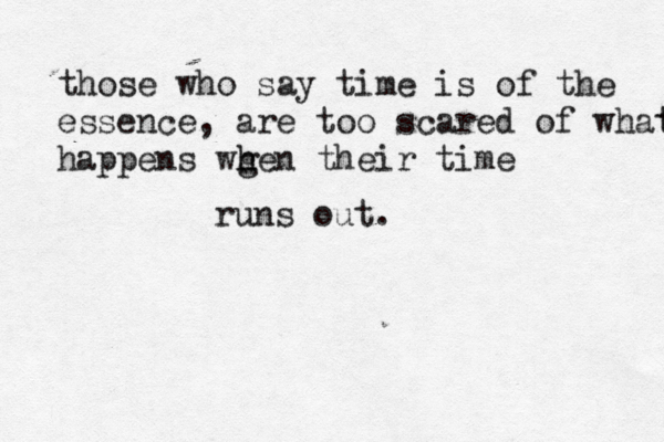 those who say time is of the essence, are too scared of what t happens wgen h h their time runs out.