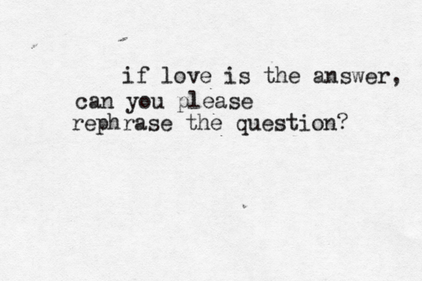 if love is the answer, can you please rephrase the question? 