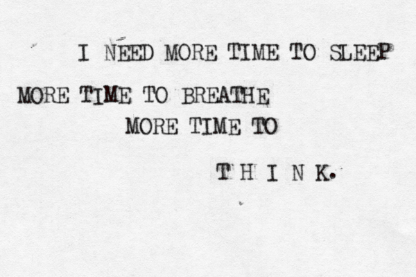 I NEED MORE TIME TO SLEEP MORE TIME TO BREATHE MORE TIME TO T H I N K. 