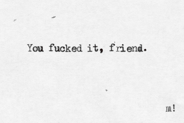 You fucked it, friend. m! 