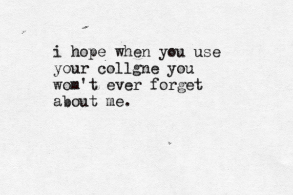 i hope when you use your collgne you wom't ever forget about me.