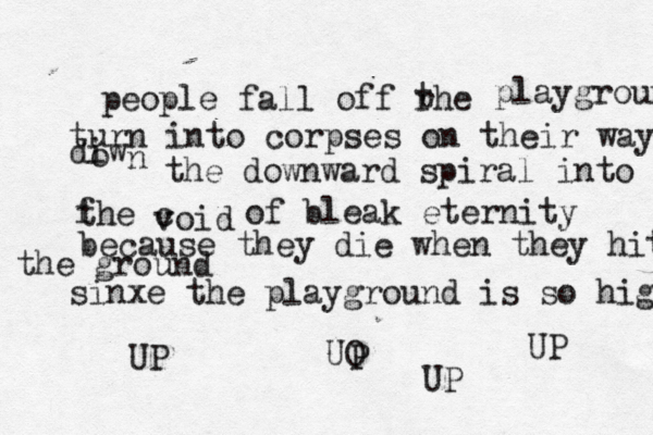people fall off rhe t playgrounds turn into corpses on their way di o w n the downward spiral into f the c void of bleak eternity because they die when they hit the ground sinxe the playground is so high UO P UP UP UP 