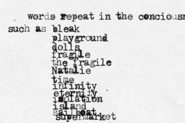 words repeat in the conciousn such as bleak playground dolls fragile the fragile Natalie time infinity eternity isolation island sailboat supermarket 