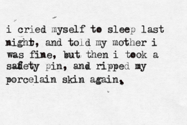 i cried myself to sleep last nighr t, and told my mother i was fine, but then i took a sade f ty pin, and ripped my porcelain skin again, . 