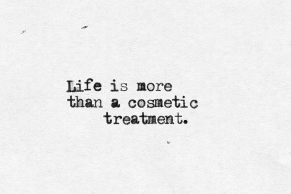 Life is more than a cosmetic treatment.