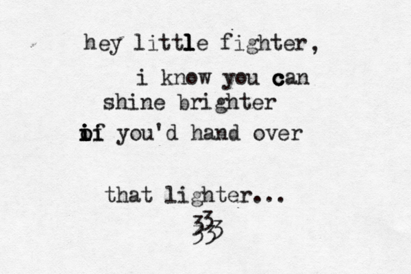 hey littl l l le fighter i know you c c c can shine brighter of ii i i i i o you'd hand over that lighter... , < <€ 3 <<< 3 3 33 