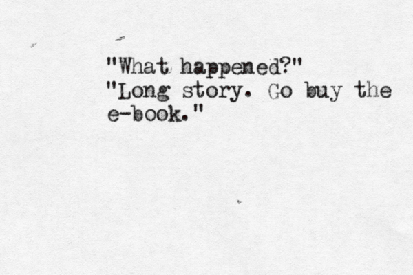 "What happened?" "Long story. Go buy the e-book."