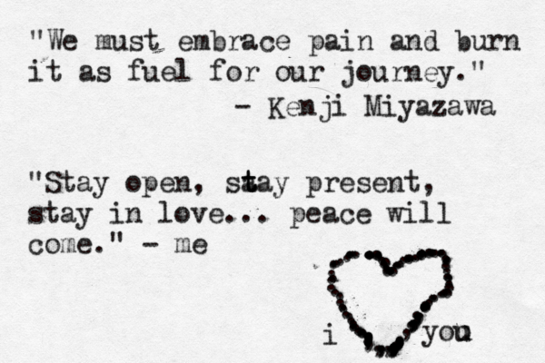 "We must embrace pain and burn it as fuel for our journey." - Kenji Miyazawa "Stay open, sa t t tay present, stay in love... peace will come." - me ................................................................................,,.,,,,,,,,,,,,,,,,,,,,,,,, i yoo u u 