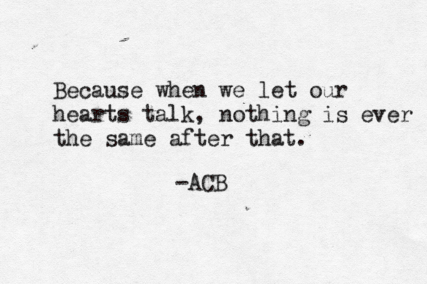 Because when we let our hearts talk, nothing is ever the same after that. -ACB 