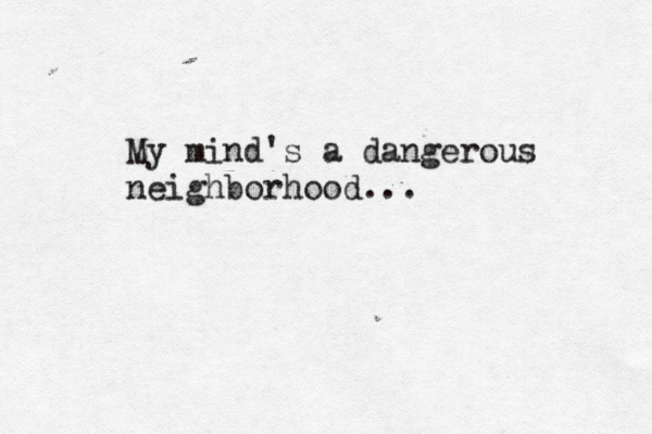 My mind's a dangerous neighborhood... 