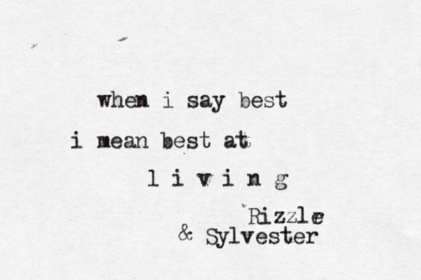 when i say best i mean best at l i v i n g ~Rizzlr e & Sylvester