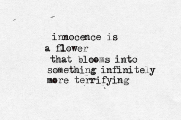 innocence is a flower that blooms into something infinitely more terrifying