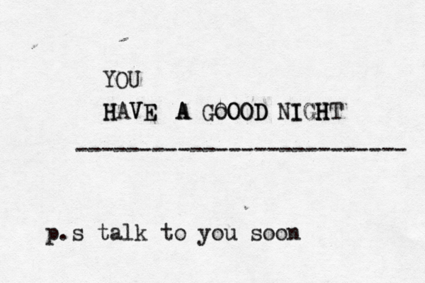 YOU HAVE H VE A A GOOOD oOOD NIGHT H H G I -------------------------- p.s talk to you soon