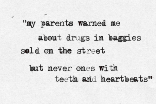 my parents warned me about drugs in baggies sold on the street but never ones with teeth and heartbeats " " 