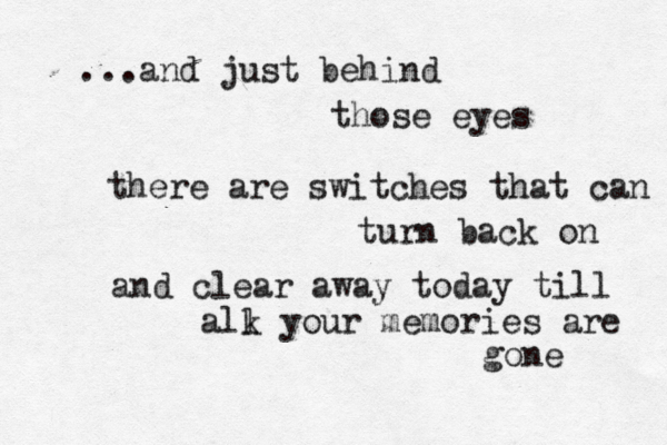 ...and just behind those eyes there are switches that can turn back on and clear away today till alk l your memories are gone 