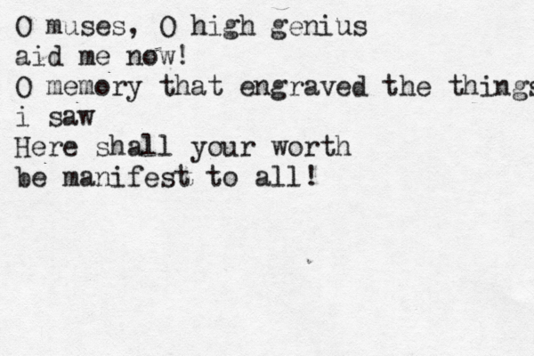 O muses, O high genius aid me now! O memory that engraved the things i saw Here shall your worth be manifest to all! 
