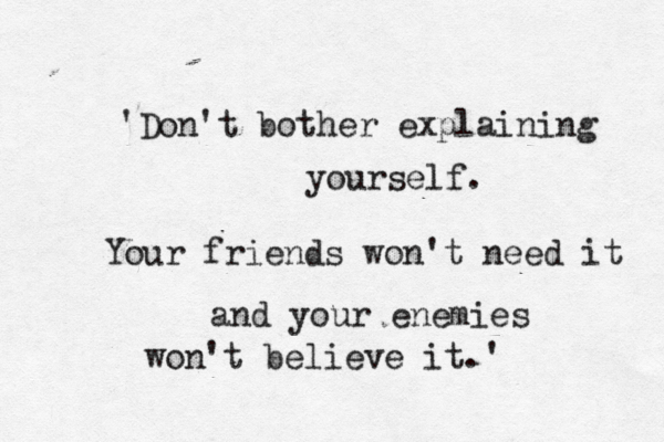 'Don't bother explaining yourself. Your friends won't need it and your enemies won't believe it.'