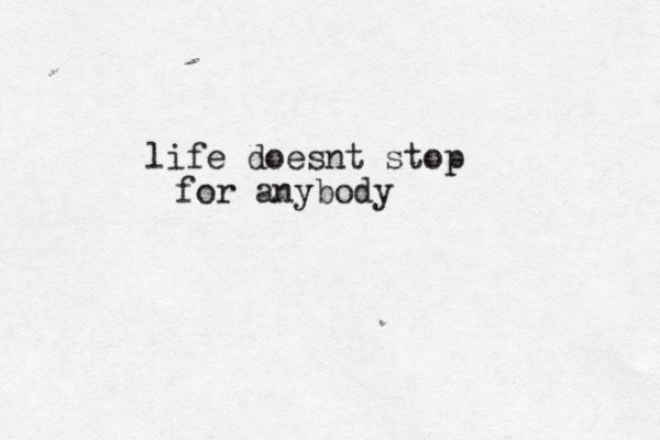 life doesnt stop for anybody 