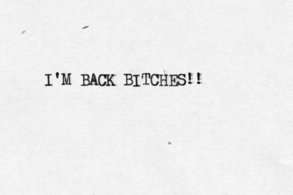 I'M BACK BITCHES!! 