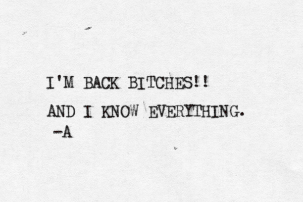 I'M BACK BITCHES!! AND I KNOW EVERYTHING. -A