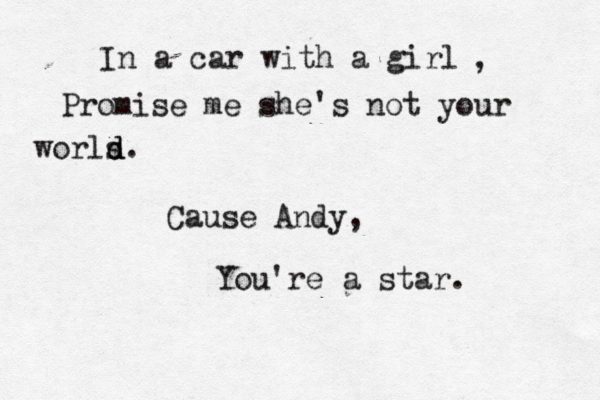 In a car with a girl Promise me she's not your worls d d. Cause Andy, You're a star. ,