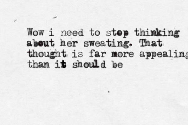 Wow i need to stop thinking about her sweating. That thought is far more appealing than is t t t t t should be