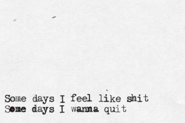 Some days I feel like shit Some days I wanna quit